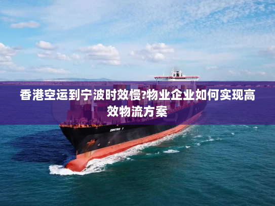 香港空运到宁波时效慢?物业企业如何实现高效物流方案 香港空运到宁波时效慢?物业企业如何实现高效物流方案