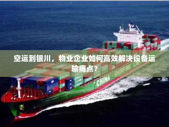 空运到银川，物业企业如何高效解决设备运输痛点？