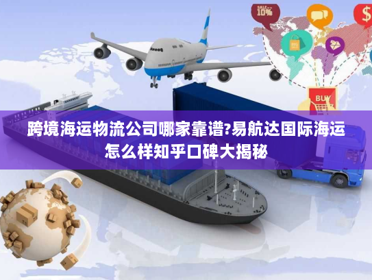 跨境海运物流公司哪家靠谱?易航达国际海运怎么样知乎口碑大揭秘