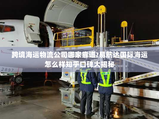 跨境海运物流公司哪家靠谱?易航达国际海运怎么样知乎口碑大揭秘