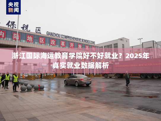 浙江国际海运教育学院好不好就业?2025年真实就业数据解析 浙江国际海运教育学院好不好就业?2025年真实就业数据解析