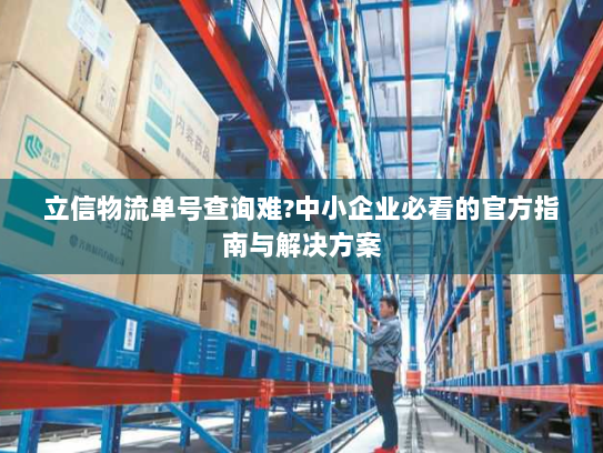 立信物流单号查询难?中小企业必看的官方指南与解决方案 立信物流单号查询难?中小企业必看的官方指南与解决方案