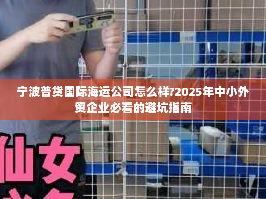 宁波普货国际海运公司怎么样?2025年中小外贸企业必看的避坑指南