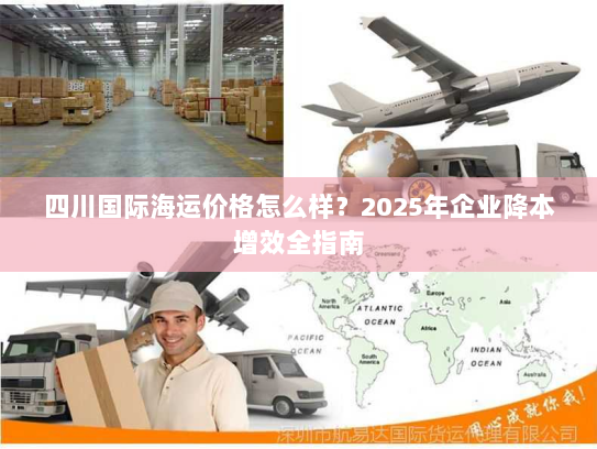 四川国际海运价格怎么样?2025年企业降本增效全指南 四川国际海运价格怎么样?2025年企业降本增效全指南