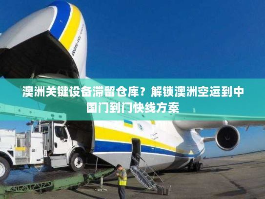 澳洲关键设备滞留仓库？解锁澳洲空运到中国门到门快线方案