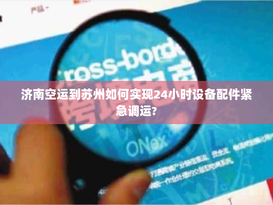 济南空运到苏州如何实现24小时设备配件紧急调运? 济南空运到苏州如何实现24小时设备配件紧急调运?