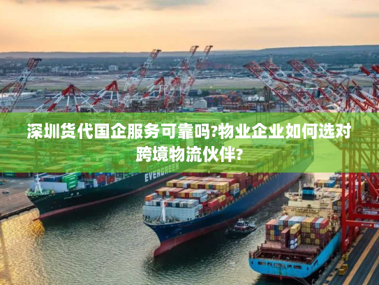 深圳货代国企服务可靠吗?物业企业如何选对跨境物流伙伴?