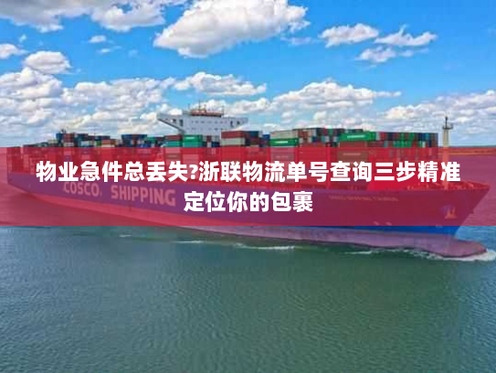 物业急件总丢失?浙联物流单号查询三步精准定位你的包裹 物业急件总丢失?浙联物流单号查询三步精准定位你的包裹