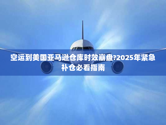 空运到美国亚马逊仓库时效崩盘?2025年紧急补仓必看指南 空运到美国亚马逊仓库时效崩盘?2025年紧急补仓必看指南