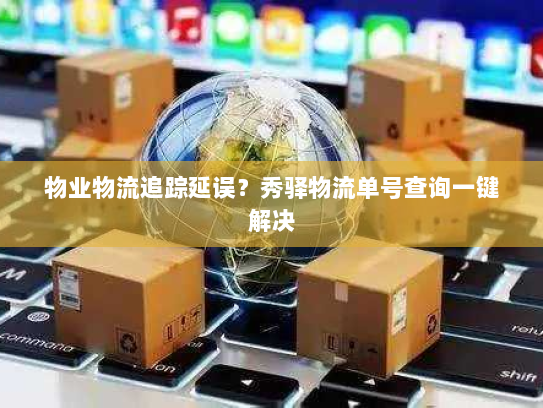 物业物流追踪延误？秀驿物流单号查询一键解决