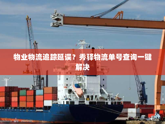 物业物流追踪延误？秀驿物流单号查询一键解决