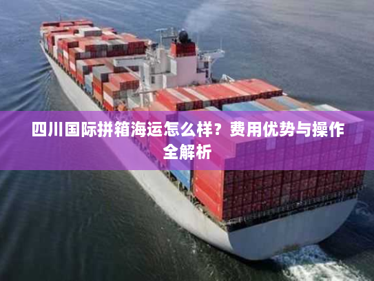 四川国际拼箱海运怎么样？费用优势与操作全解析