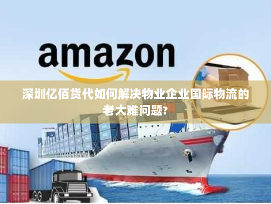 深圳亿佰货代如何解决物业企业国际物流的老大难问题?