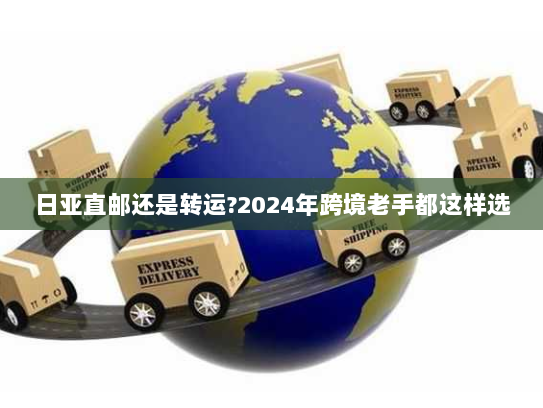 日亚直邮还是转运?2024年跨境老手都这样选