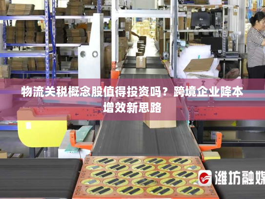 物流关税概念股值得投资吗?跨境企业降本增效新思路 物流关税概念股值得投资吗?跨境企业降本增效新思路