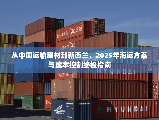 从中国运输建材到新西兰，2025年海运方案与成本控制终极指南