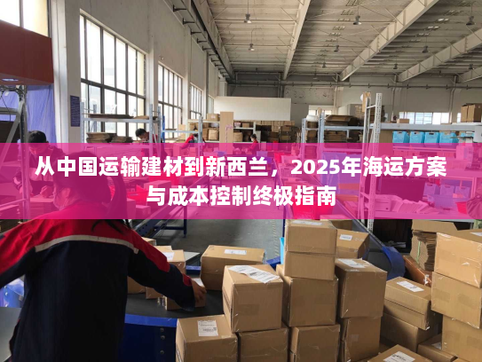 从中国运输建材到新西兰，2025年海运方案与成本控制终极指南