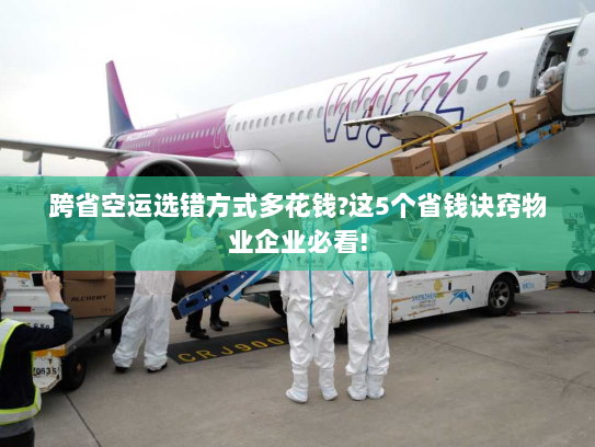 跨省空运选错方式多花钱?这5个省钱诀窍物业企业必看!
