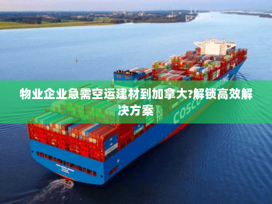 物业企业急需空运建材到加拿大?解锁高效解决方案