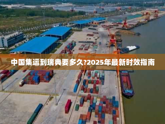 中国集运到瑞典要多久?2025年最新时效指南