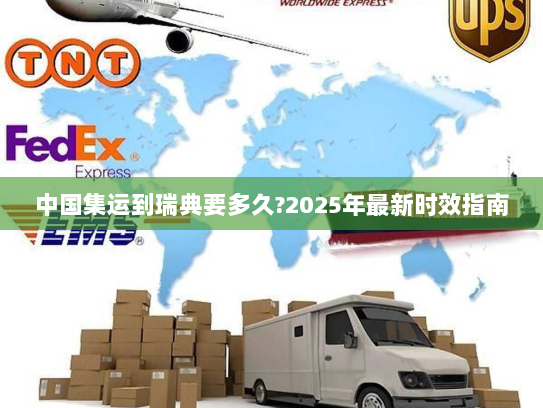 中国集运到瑞典要多久?2025年最新时效指南