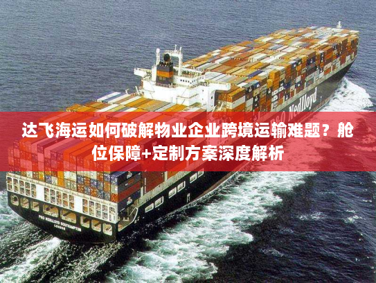 达飞海运如何破解物业企业跨境运输难题？舱位保障+定制方案深度解析