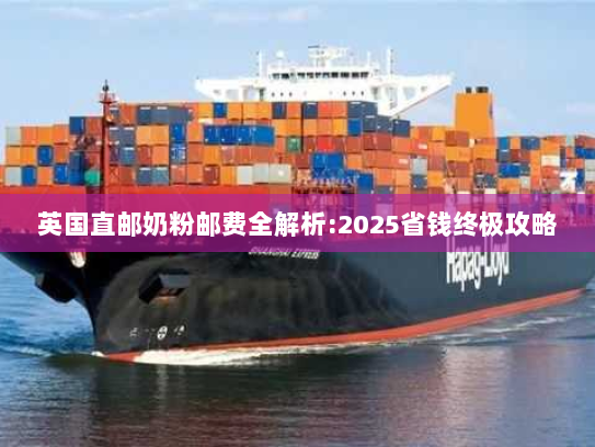 英国直邮奶粉邮费全解析:2025省钱终极攻略 英国直邮奶粉邮费全解析:2025省钱终极攻略