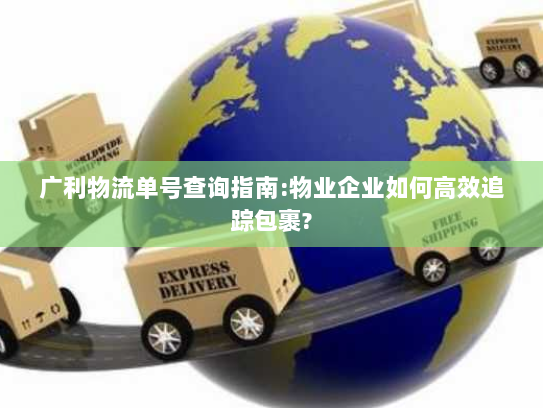 广利物流单号查询指南:物业企业如何高效追踪包裹?