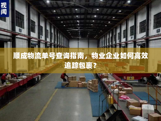 顺成物流单号查询指南，物业企业如何高效追踪包裹？