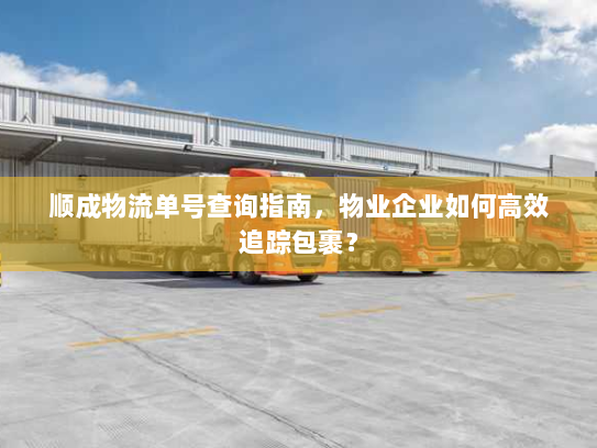 顺成物流单号查询指南，物业企业如何高效追踪包裹？