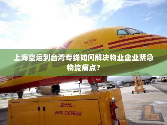上海空运到台湾专线如何解决物业企业紧急物流痛点？