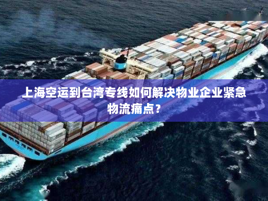 上海空运到台湾专线如何解决物业企业紧急物流痛点？