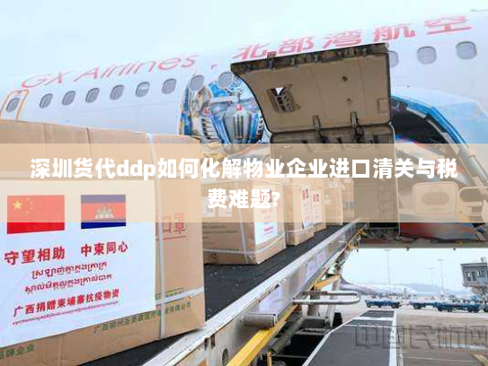 深圳货代ddp如何化解物业企业进口清关与税费难题?