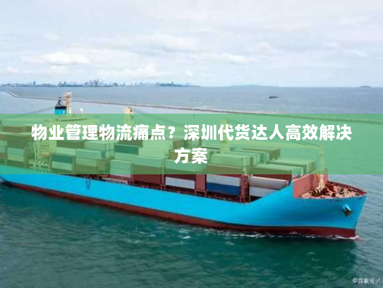物业管理物流痛点？深圳代货达人高效解决方案
