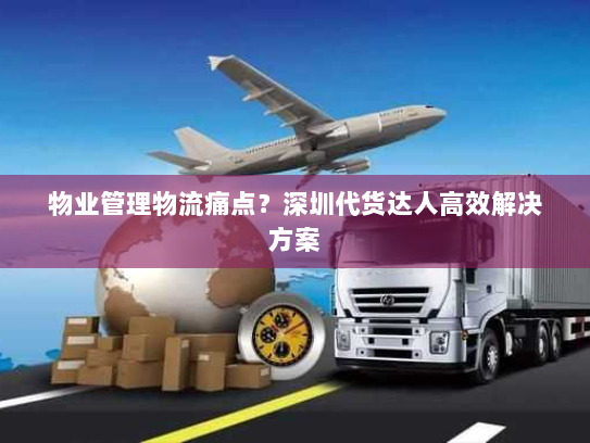 物业管理物流痛点？深圳代货达人高效解决方案
