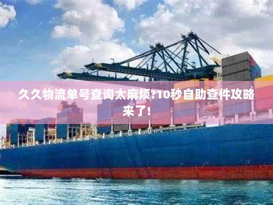 久久物流单号查询太麻烦?10秒自助查件攻略来了! 久久物流单号查询太麻烦?10秒自助查件攻略来了!