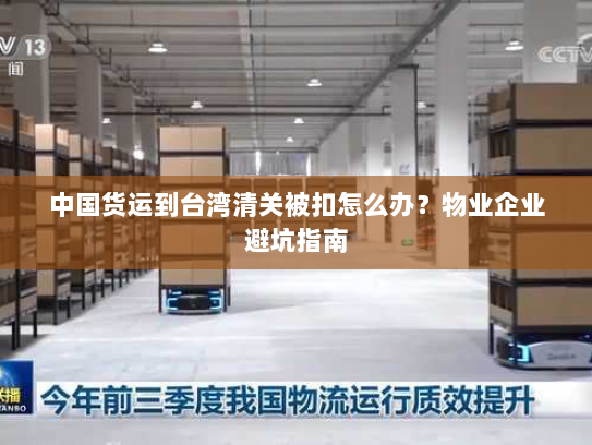 中国货运到台湾清关被扣怎么办?物业企业避坑指南 中国货运到台湾清关被扣怎么办?物业企业避坑指南