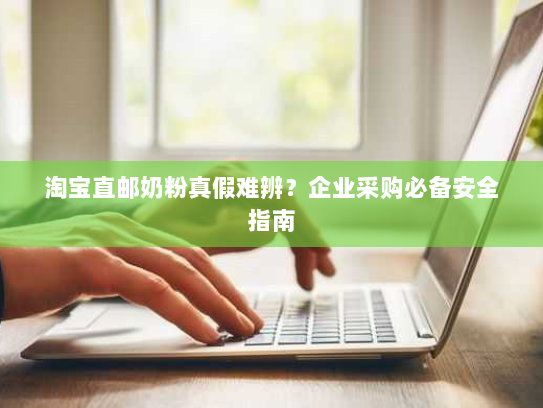 淘宝直邮奶粉真假难辨?企业采购必备安全指南 淘宝直邮奶粉真假难辨?企业采购必备安全指南