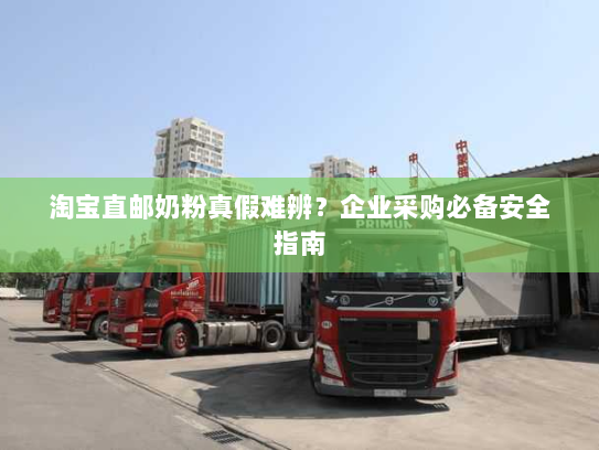 淘宝直邮奶粉真假难辨?企业采购必备安全指南 淘宝直邮奶粉真假难辨?企业采购必备安全指南