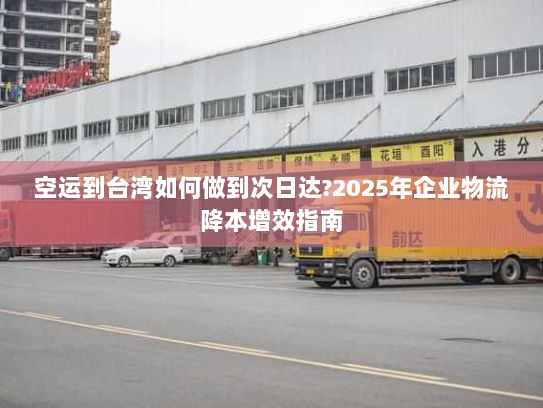 空运到台湾如何做到次日达?2025年企业物流降本增效指南