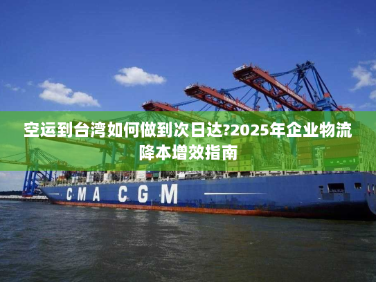 空运到台湾如何做到次日达?2025年企业物流降本增效指南