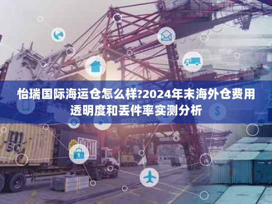 怡瑞国际海运仓怎么样?2024年末海外仓费用透明度和丢件率实测分析