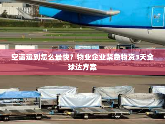 空运运到怎么最快？物业企业紧急物资3天全球达方案