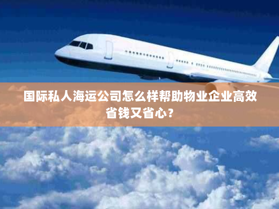 国际私人海运公司怎么样帮助物业企业高效省钱又省心？