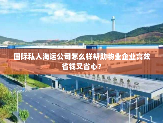国际私人海运公司怎么样帮助物业企业高效省钱又省心？