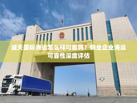 诚天国际海运怎么样可靠吗?物业企业海运可靠性深度评估 诚天国际海运怎么样可靠吗?物业企业海运可靠性深度评估