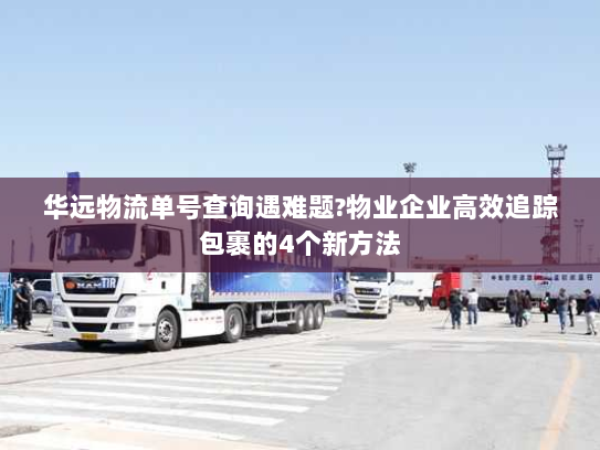 华远物流单号查询遇难题?物业企业高效追踪包裹的4个新方法