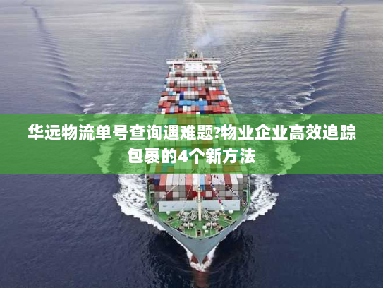 华远物流单号查询遇难题?物业企业高效追踪包裹的4个新方法