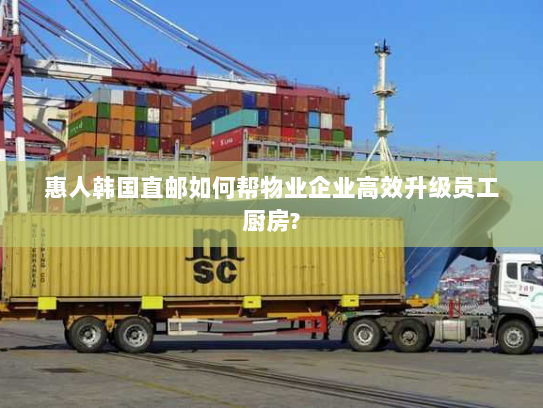 惠人韩国直邮如何帮物业企业高效升级员工厨房? 惠人韩国直邮如何帮物业企业高效升级员工厨房?