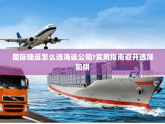 国际陆运怎么选海运公司?实用指南避开选择陷阱